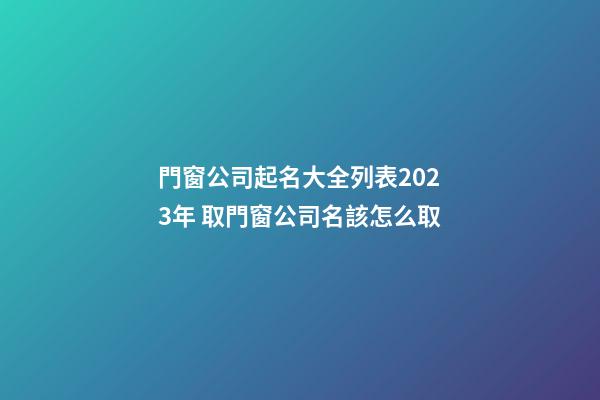 門窗公司起名大全列表2023年 取門窗公司名該怎么取-第1張-公司起名-玄機派